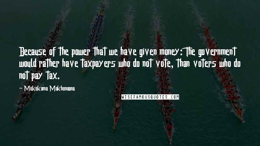 Mokokoma Mokhonoana Quotes: Because of the power that we have given money: The government would rather have taxpayers who do not vote, than voters who do not pay tax.