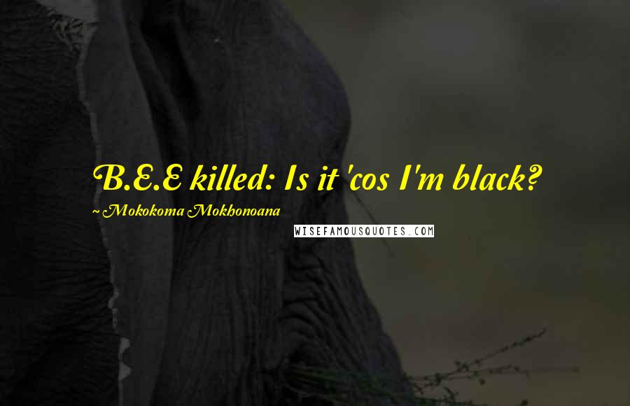 Mokokoma Mokhonoana Quotes: B.E.E killed: Is it 'cos I'm black?