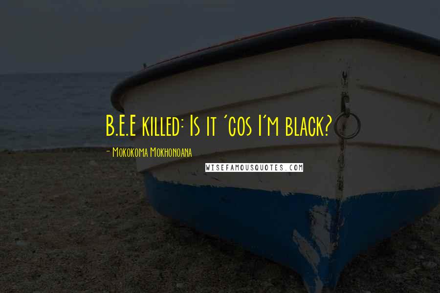 Mokokoma Mokhonoana Quotes: B.E.E killed: Is it 'cos I'm black?