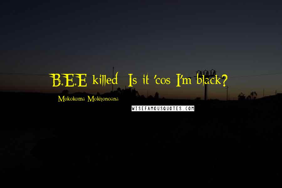 Mokokoma Mokhonoana Quotes: B.E.E killed: Is it 'cos I'm black?