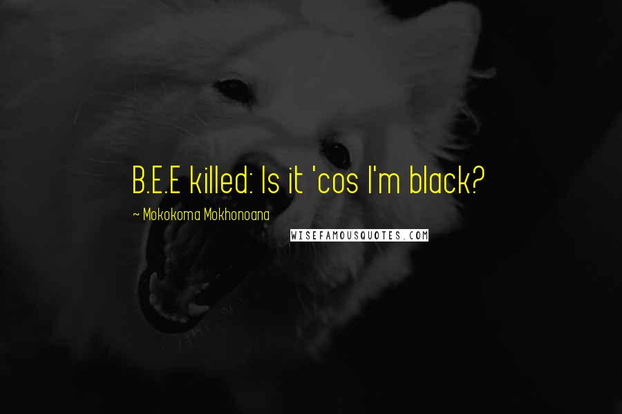 Mokokoma Mokhonoana Quotes: B.E.E killed: Is it 'cos I'm black?