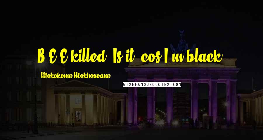 Mokokoma Mokhonoana Quotes: B.E.E killed: Is it 'cos I'm black?