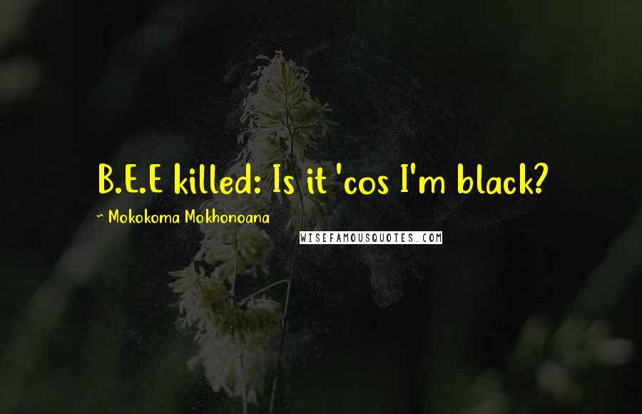 Mokokoma Mokhonoana Quotes: B.E.E killed: Is it 'cos I'm black?