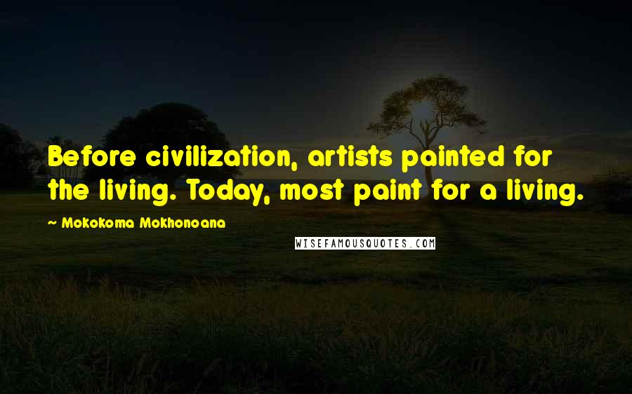 Mokokoma Mokhonoana Quotes: Before civilization, artists painted for the living. Today, most paint for a living.