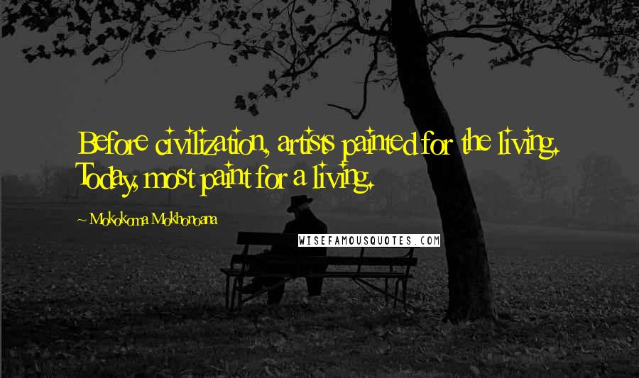 Mokokoma Mokhonoana Quotes: Before civilization, artists painted for the living. Today, most paint for a living.