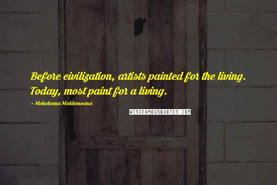 Mokokoma Mokhonoana Quotes: Before civilization, artists painted for the living. Today, most paint for a living.