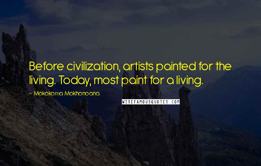 Mokokoma Mokhonoana Quotes: Before civilization, artists painted for the living. Today, most paint for a living.