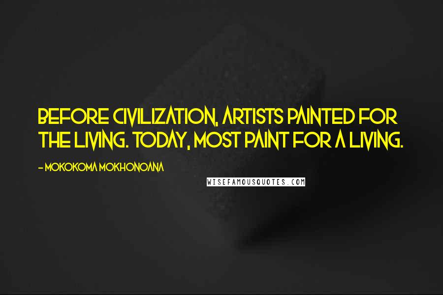 Mokokoma Mokhonoana Quotes: Before civilization, artists painted for the living. Today, most paint for a living.