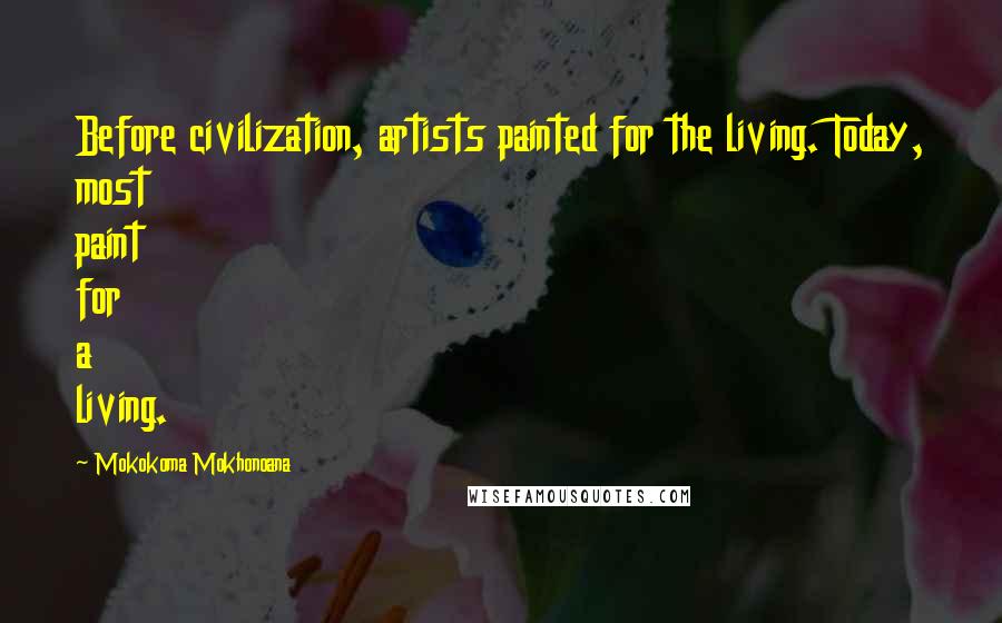 Mokokoma Mokhonoana Quotes: Before civilization, artists painted for the living. Today, most paint for a living.