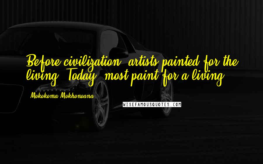 Mokokoma Mokhonoana Quotes: Before civilization, artists painted for the living. Today, most paint for a living.