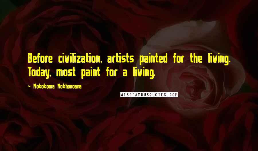 Mokokoma Mokhonoana Quotes: Before civilization, artists painted for the living. Today, most paint for a living.