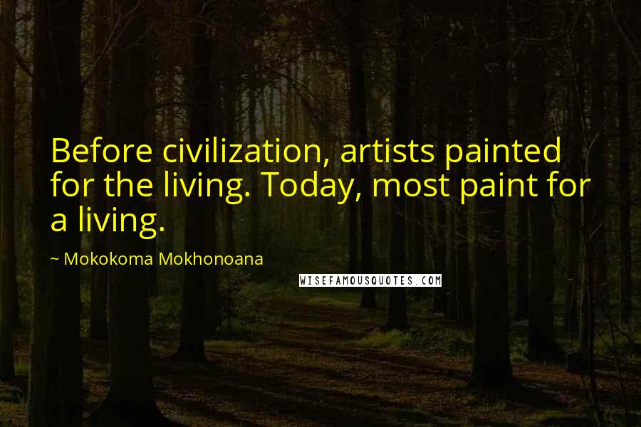 Mokokoma Mokhonoana Quotes: Before civilization, artists painted for the living. Today, most paint for a living.