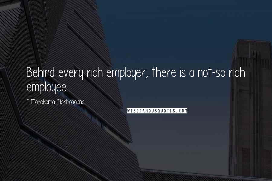 Mokokoma Mokhonoana Quotes: Behind every rich employer, there is a not-so rich employee.