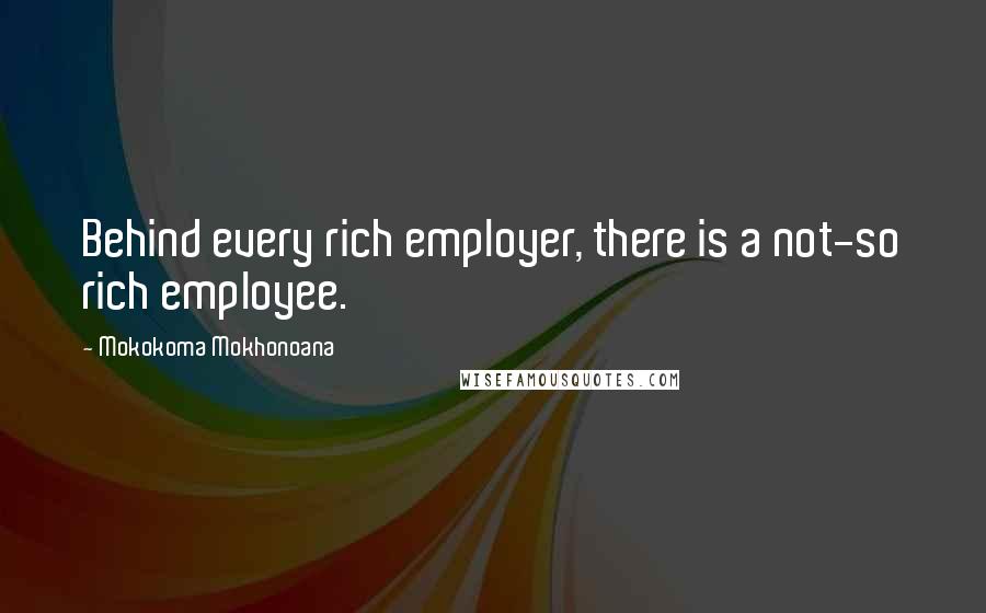 Mokokoma Mokhonoana Quotes: Behind every rich employer, there is a not-so rich employee.