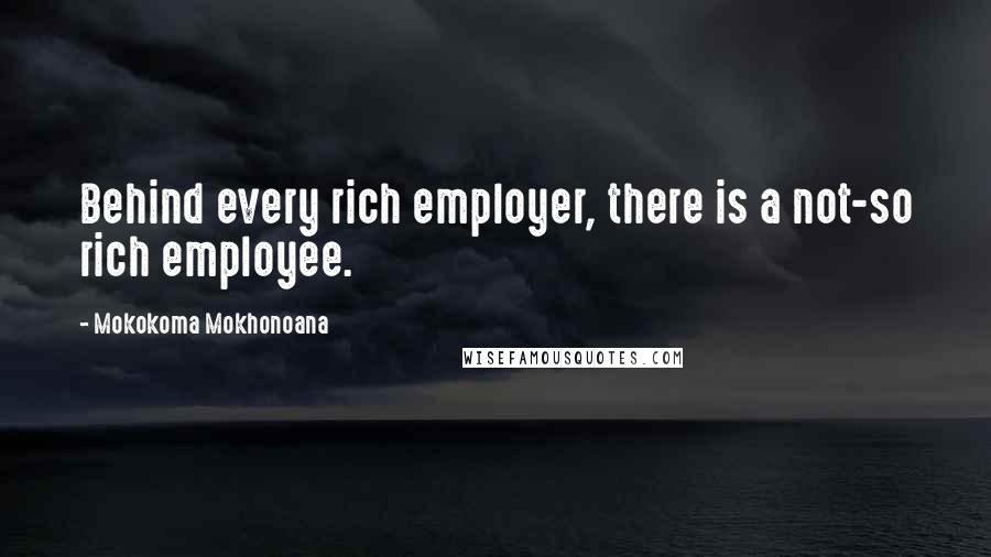 Mokokoma Mokhonoana Quotes: Behind every rich employer, there is a not-so rich employee.