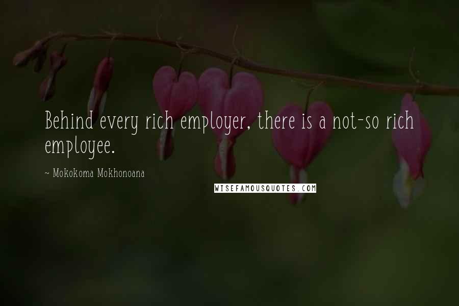 Mokokoma Mokhonoana Quotes: Behind every rich employer, there is a not-so rich employee.