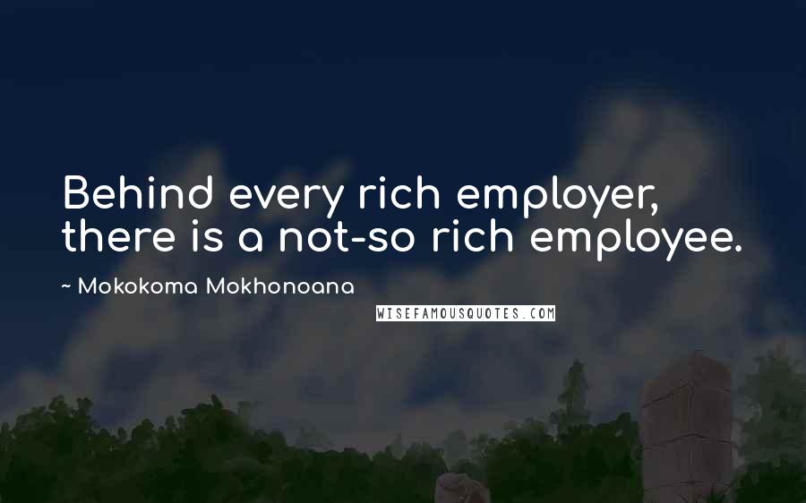 Mokokoma Mokhonoana Quotes: Behind every rich employer, there is a not-so rich employee.