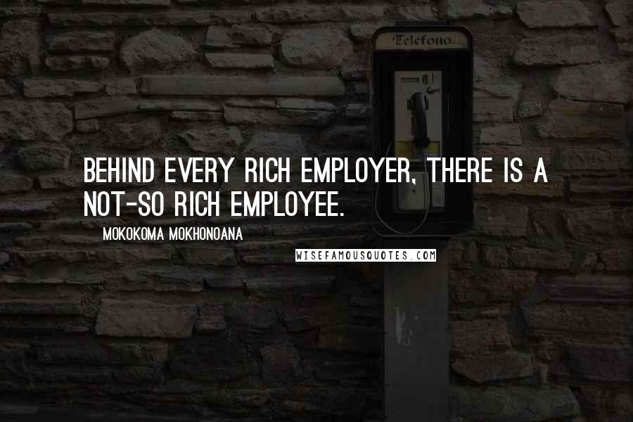 Mokokoma Mokhonoana Quotes: Behind every rich employer, there is a not-so rich employee.