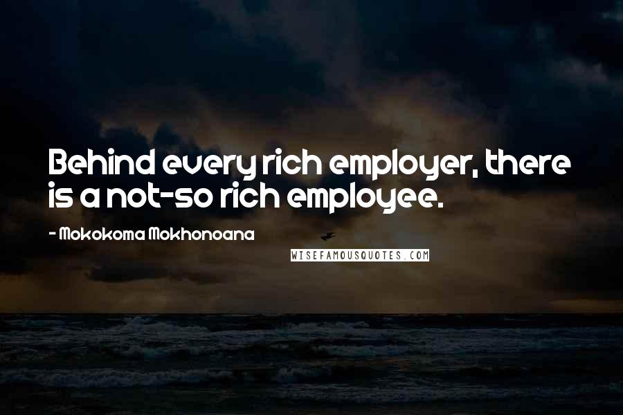 Mokokoma Mokhonoana Quotes: Behind every rich employer, there is a not-so rich employee.