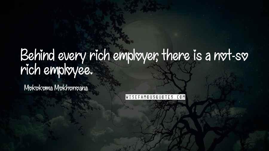 Mokokoma Mokhonoana Quotes: Behind every rich employer, there is a not-so rich employee.