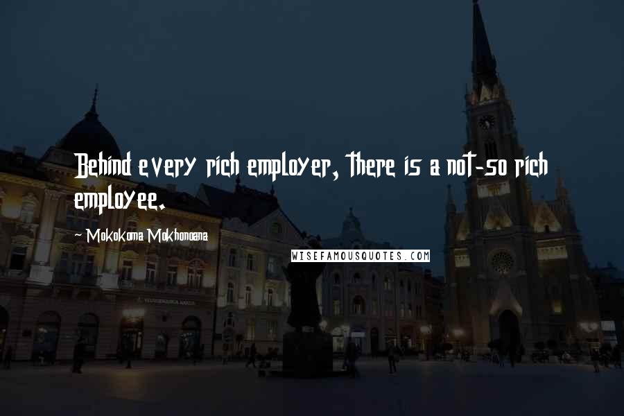 Mokokoma Mokhonoana Quotes: Behind every rich employer, there is a not-so rich employee.
