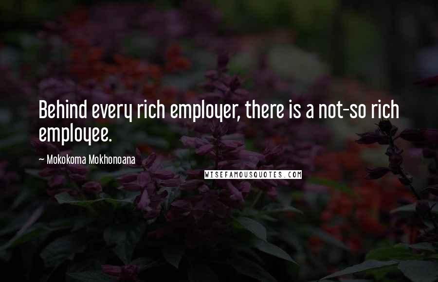 Mokokoma Mokhonoana Quotes: Behind every rich employer, there is a not-so rich employee.