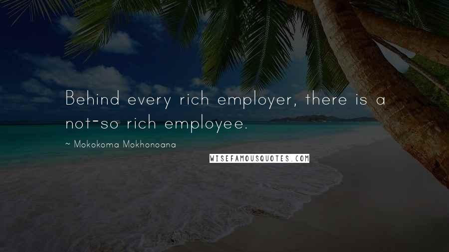 Mokokoma Mokhonoana Quotes: Behind every rich employer, there is a not-so rich employee.