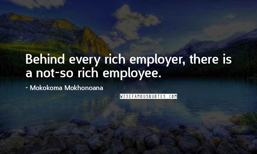 Mokokoma Mokhonoana Quotes: Behind every rich employer, there is a not-so rich employee.