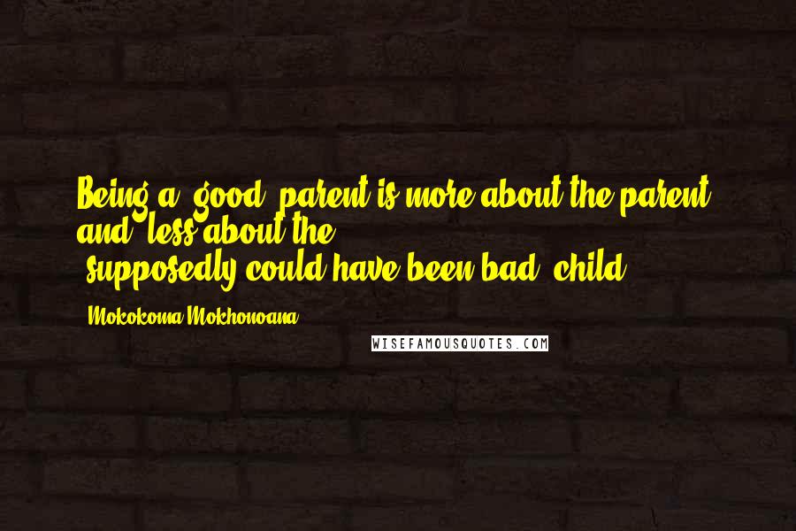 Mokokoma Mokhonoana Quotes: Being a 'good' parent is more about the parent, and, less about the 'supposedly-could-have-been-bad' child.