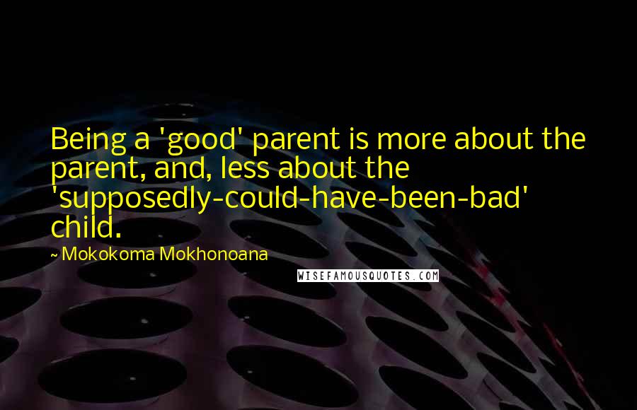 Mokokoma Mokhonoana Quotes: Being a 'good' parent is more about the parent, and, less about the 'supposedly-could-have-been-bad' child.