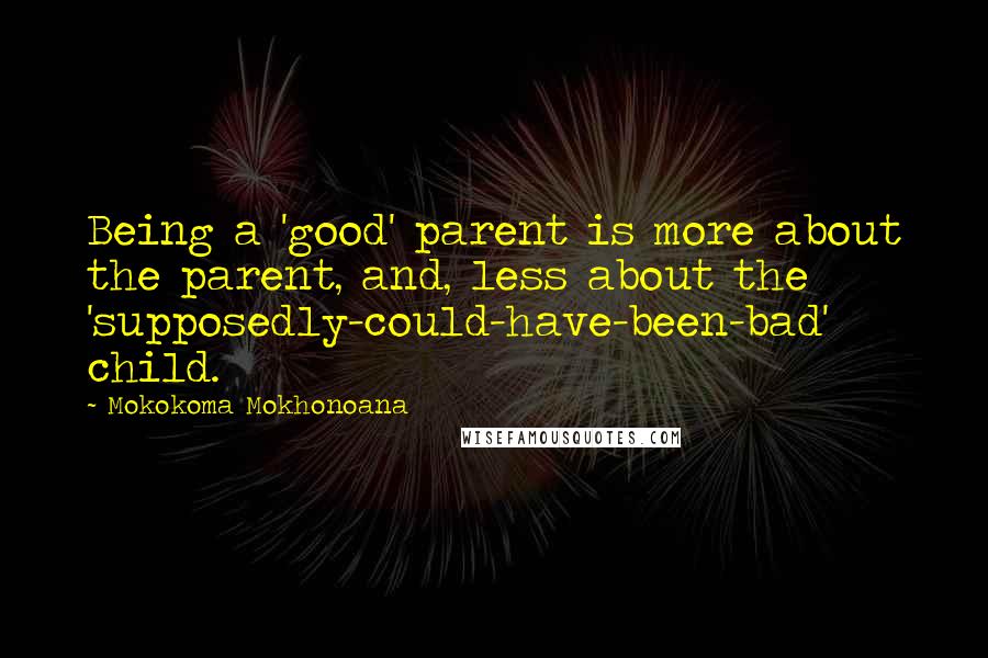 Mokokoma Mokhonoana Quotes: Being a 'good' parent is more about the parent, and, less about the 'supposedly-could-have-been-bad' child.