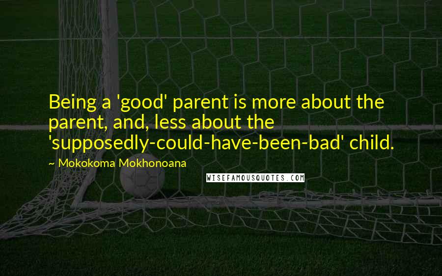 Mokokoma Mokhonoana Quotes: Being a 'good' parent is more about the parent, and, less about the 'supposedly-could-have-been-bad' child.