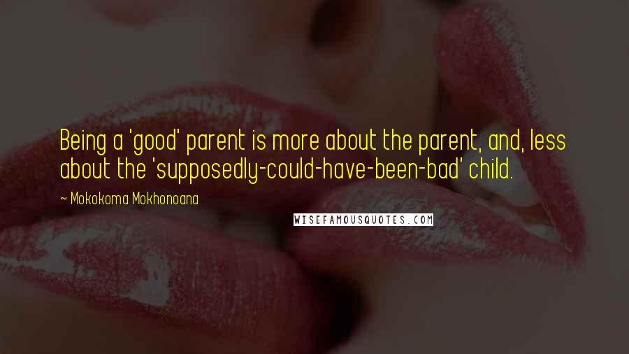 Mokokoma Mokhonoana Quotes: Being a 'good' parent is more about the parent, and, less about the 'supposedly-could-have-been-bad' child.