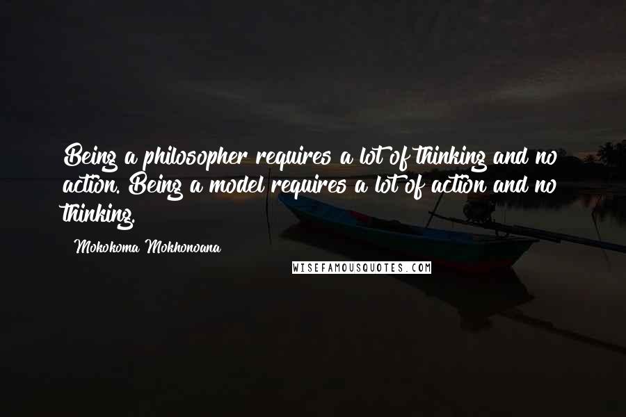 Mokokoma Mokhonoana Quotes: Being a philosopher requires a lot of thinking and no action. Being a model requires a lot of action and no thinking.