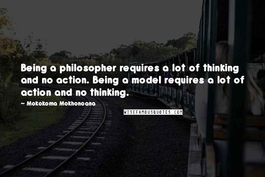 Mokokoma Mokhonoana Quotes: Being a philosopher requires a lot of thinking and no action. Being a model requires a lot of action and no thinking.