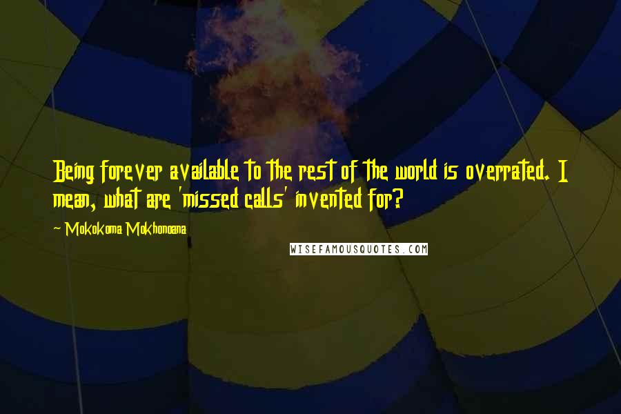 Mokokoma Mokhonoana Quotes: Being forever available to the rest of the world is overrated. I mean, what are 'missed calls' invented for?