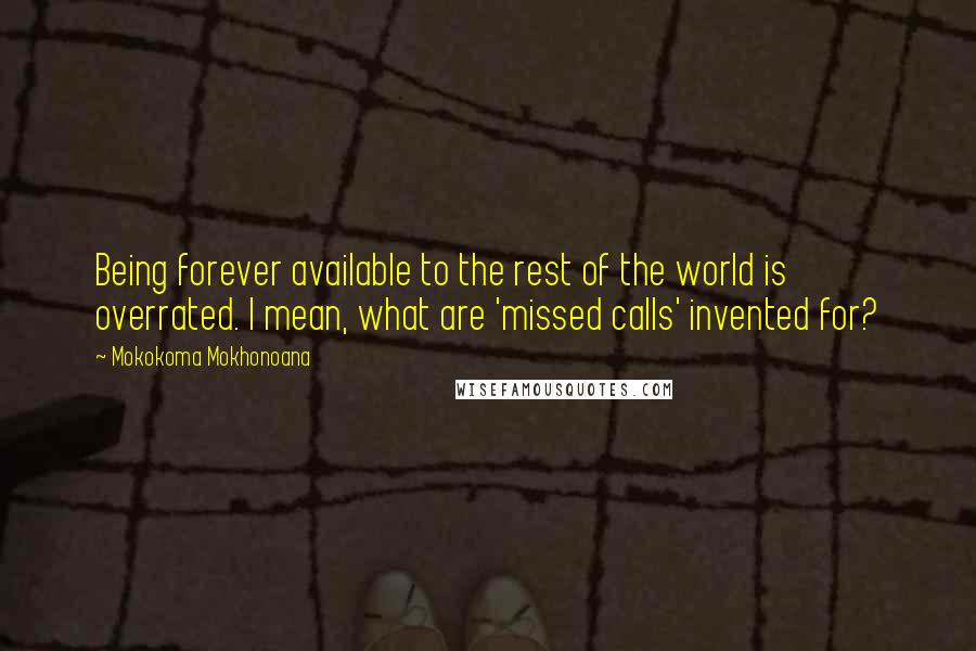 Mokokoma Mokhonoana Quotes: Being forever available to the rest of the world is overrated. I mean, what are 'missed calls' invented for?