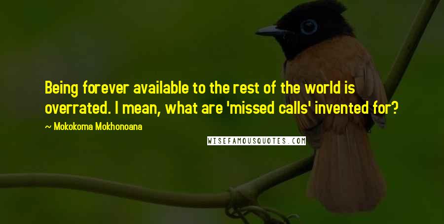 Mokokoma Mokhonoana Quotes: Being forever available to the rest of the world is overrated. I mean, what are 'missed calls' invented for?