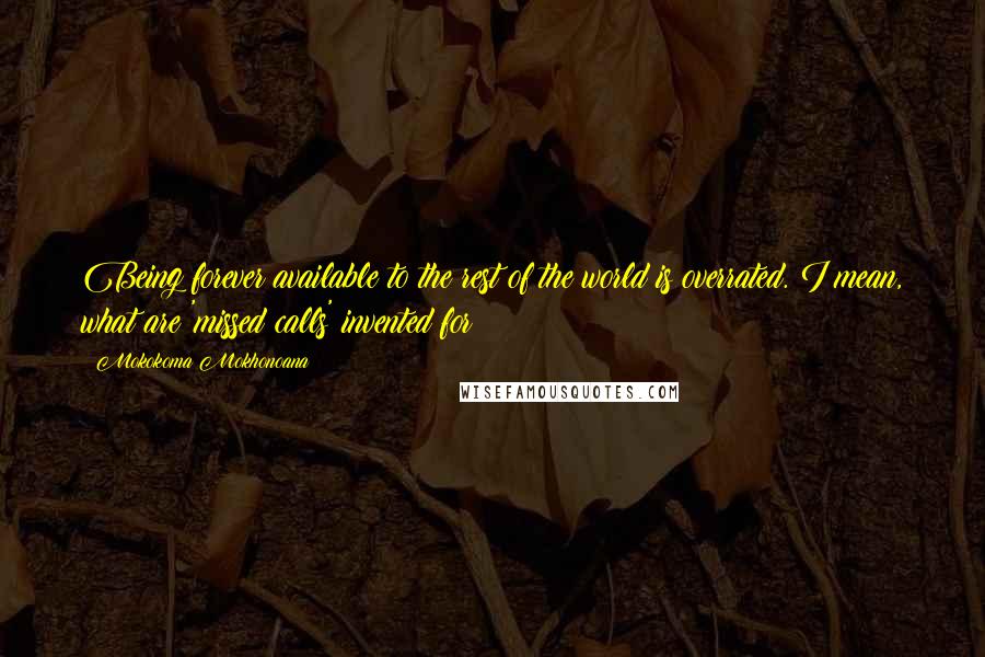 Mokokoma Mokhonoana Quotes: Being forever available to the rest of the world is overrated. I mean, what are 'missed calls' invented for?