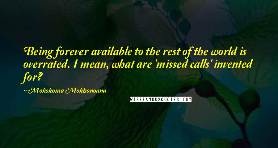 Mokokoma Mokhonoana Quotes: Being forever available to the rest of the world is overrated. I mean, what are 'missed calls' invented for?