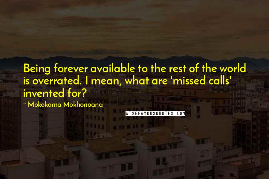 Mokokoma Mokhonoana Quotes: Being forever available to the rest of the world is overrated. I mean, what are 'missed calls' invented for?