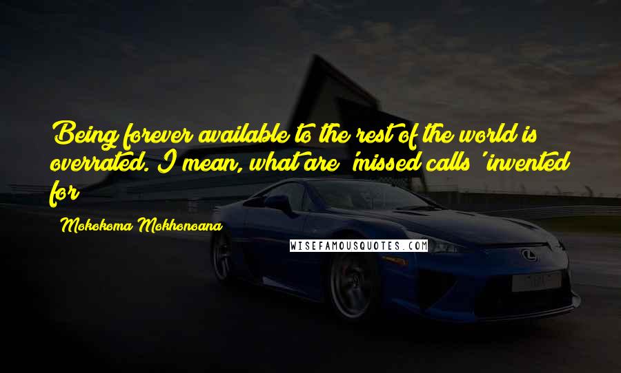 Mokokoma Mokhonoana Quotes: Being forever available to the rest of the world is overrated. I mean, what are 'missed calls' invented for?