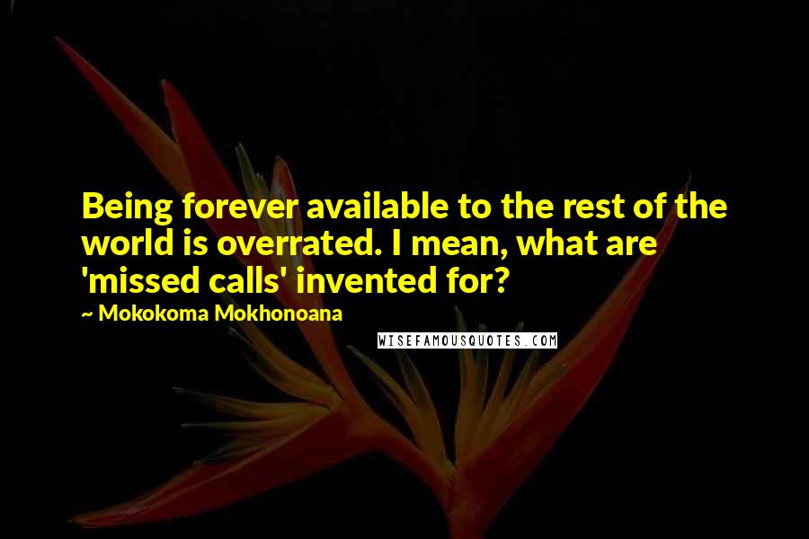 Mokokoma Mokhonoana Quotes: Being forever available to the rest of the world is overrated. I mean, what are 'missed calls' invented for?