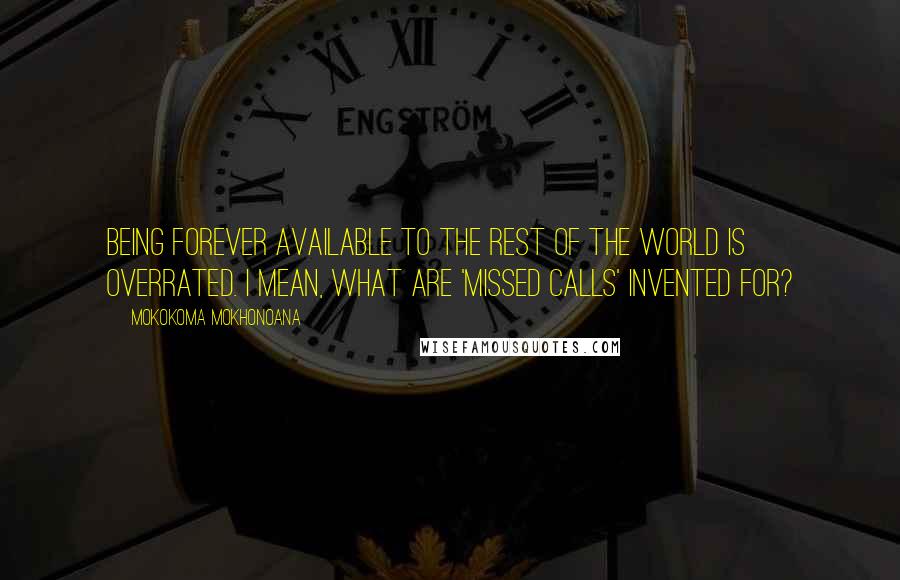 Mokokoma Mokhonoana Quotes: Being forever available to the rest of the world is overrated. I mean, what are 'missed calls' invented for?