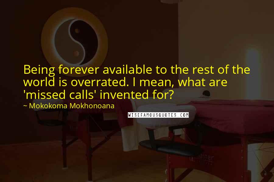 Mokokoma Mokhonoana Quotes: Being forever available to the rest of the world is overrated. I mean, what are 'missed calls' invented for?