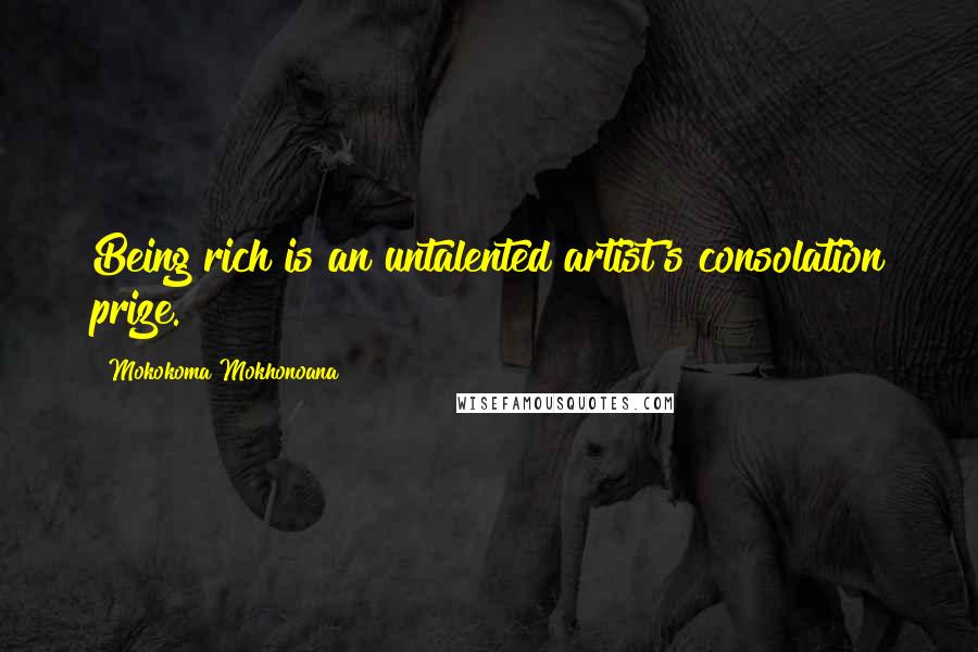 Mokokoma Mokhonoana Quotes: Being rich is an untalented artist's consolation prize.