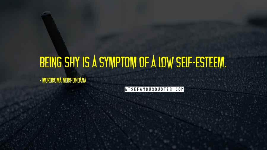 Mokokoma Mokhonoana Quotes: Being shy is a symptom of a low self-esteem.