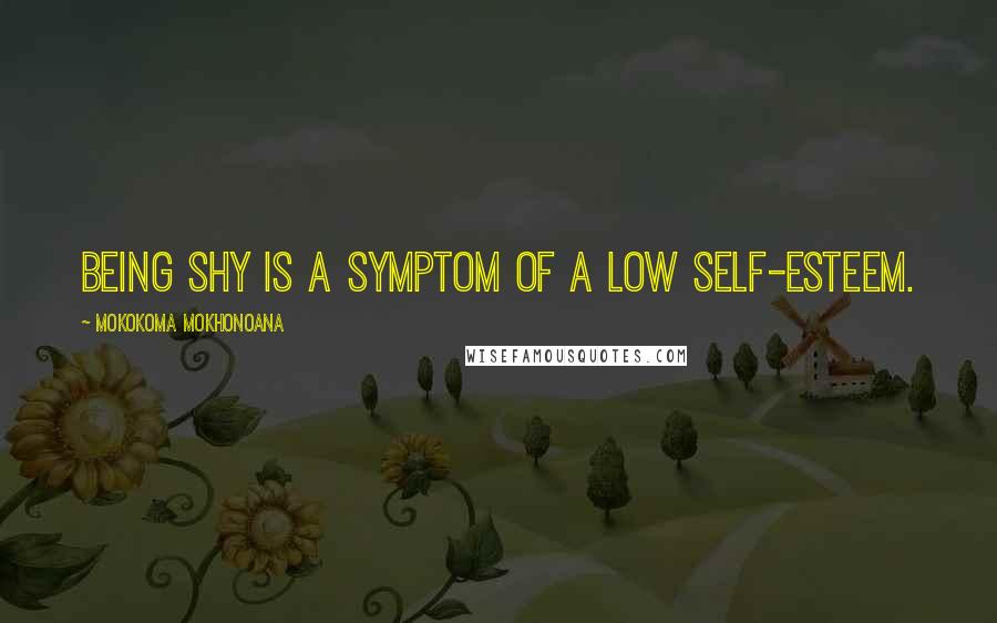 Mokokoma Mokhonoana Quotes: Being shy is a symptom of a low self-esteem.