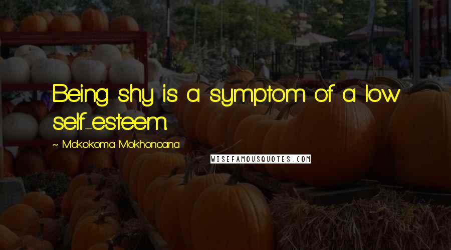 Mokokoma Mokhonoana Quotes: Being shy is a symptom of a low self-esteem.