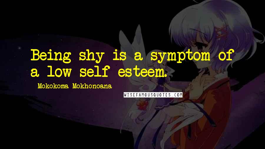 Mokokoma Mokhonoana Quotes: Being shy is a symptom of a low self-esteem.